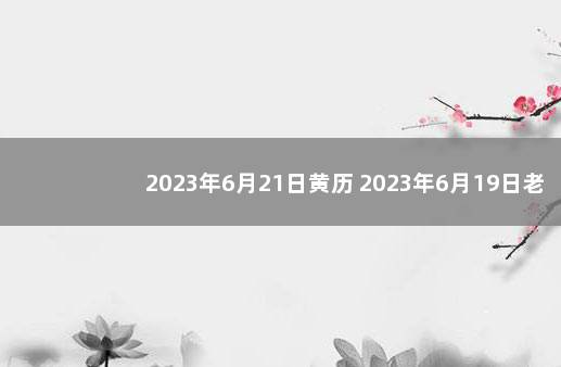 2023年6月21日黄历 2023年6月19日老黄历查询
