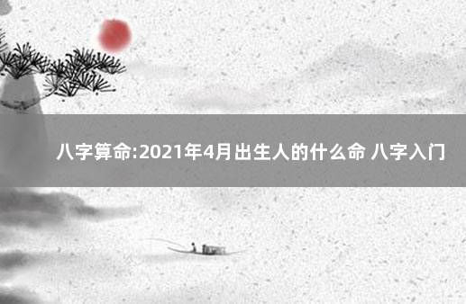 八字算命:2021年4月出生人的什么命 八字入门