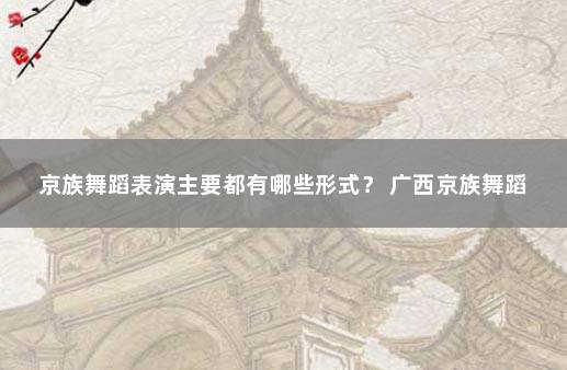 京族舞蹈表演主要都有哪些形式？ 广西京族舞蹈