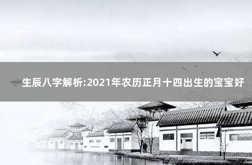 生辰八字解析:2021年农历正月十四出生的宝宝好不好 诞辰在农历正月十四的宝宝五行八字