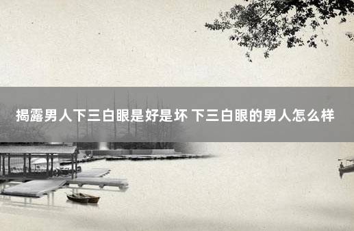 揭露男人下三白眼是好是坏 下三白眼的男人怎么样