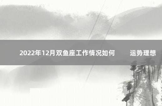 2022年12月双鱼座工作情况如何 　　运势理想结果出色