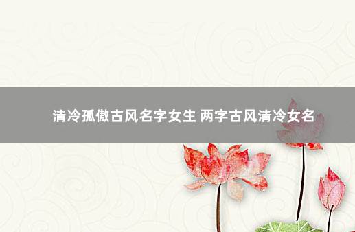 清冷孤傲古风名字女生 两字古风清冷女名