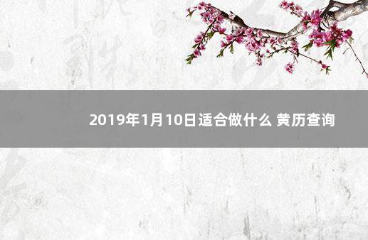 2019年1月10日适合做什么 黄历查询