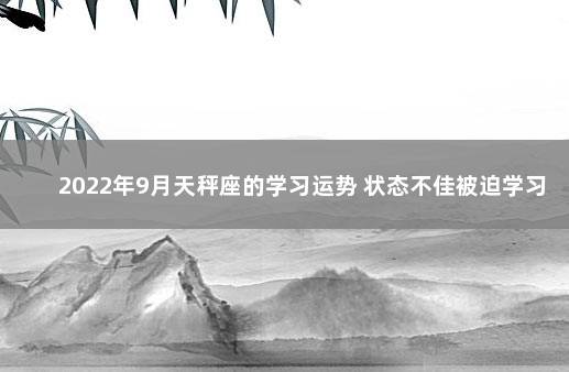 2022年9月天秤座的学习运势 状态不佳被迫学习