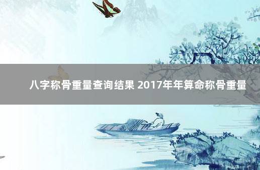 八字称骨重量查询结果 2017年年算命称骨重量