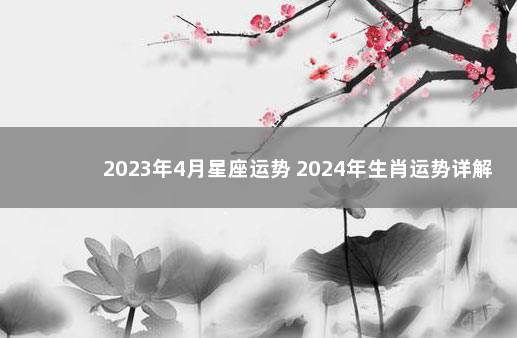 2023年4月星座运势 2024年生肖运势详解