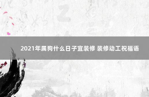 2021年属狗什么日子宜装修 装修动工祝福语