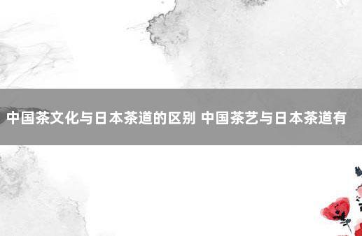 中国茶文化与日本茶道的区别 中国茶艺与日本茶道有什么异同之处