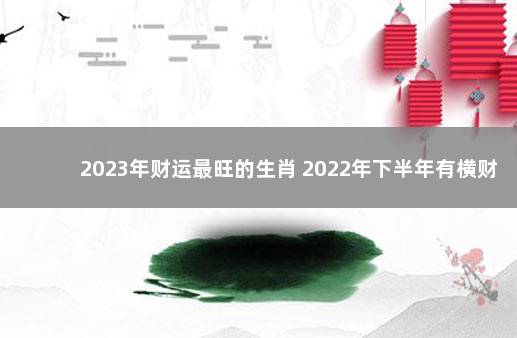 2023年财运最旺的生肖 2022年下半年有横财的生肖