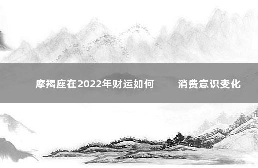 摩羯座在2022年财运如何 　　消费意识变化