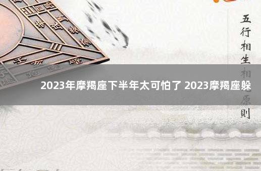 2023年摩羯座下半年太可怕了 2023摩羯座躲不过的情劫