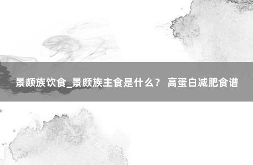 景颇族饮食_景颇族主食是什么？ 高蛋白减肥食谱