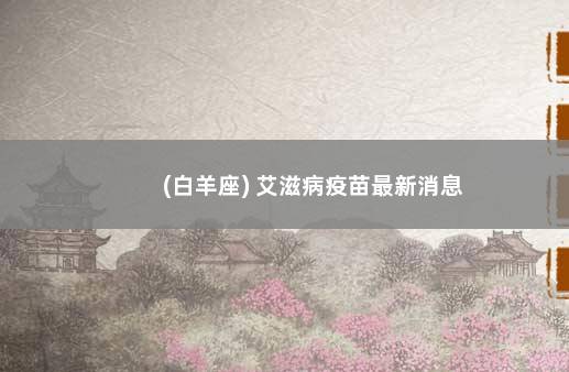 (白羊座) 艾滋病疫苗最新消息