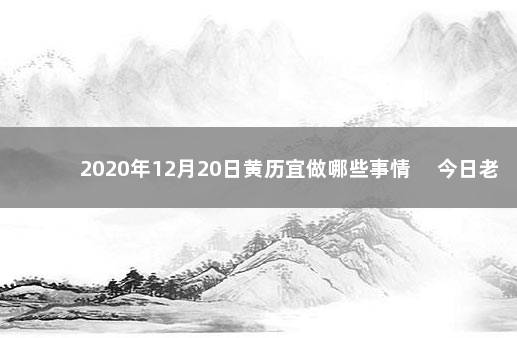 2020年12月20日黄历宜做哪些事情 　今日老黄历吉时查询