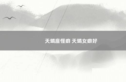 天蝎座怪癖 天蝎女癖好