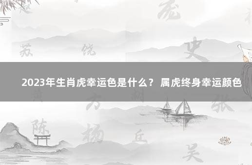 2023年生肖虎幸运色是什么？ 属虎终身幸运颜色