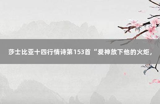 莎士比亚十四行情诗第153首“爱神放下他的火炬，沉沉睡去”…… 莎士比亚最浪漫的情诗