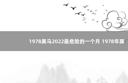 1978属马2022最危险的一个月 1978年属马人一生三大劫