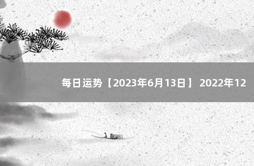 每日运势【2023年6月13日】 2022年12月5日