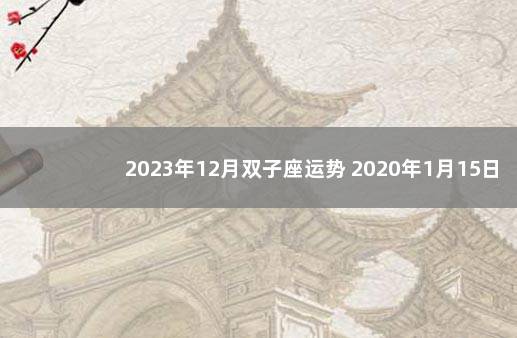 2023年12月双子座运势 2020年1月15日双子座运势