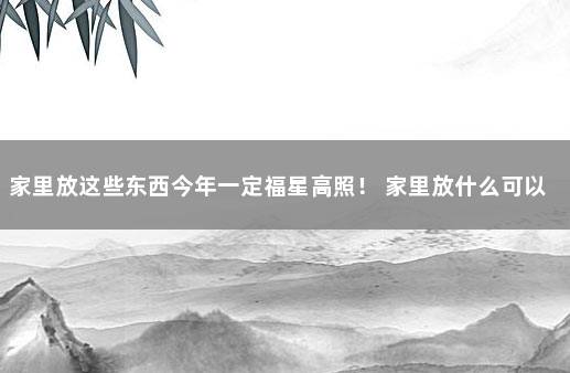 家里放这些东西今年一定福星高照！ 家里放什么可以镇宅招财