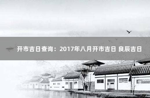 开市吉日查询：2017年八月开市吉日 良辰吉日