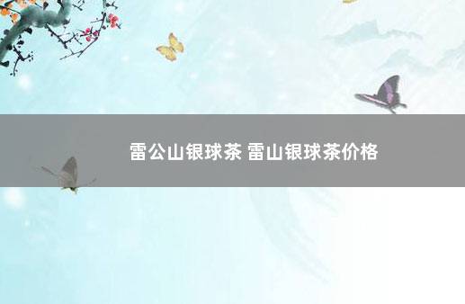 雷公山银球茶 雷山银球茶价格