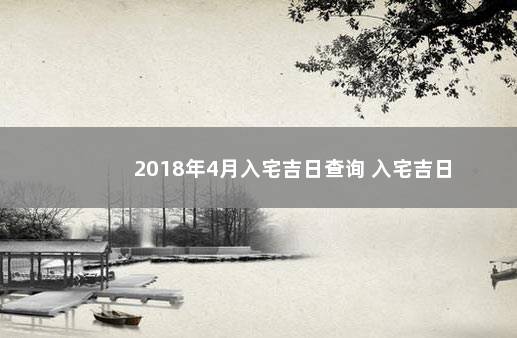 2018年4月入宅吉日查询 入宅吉日