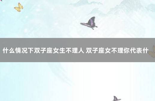 什么情况下双子座女生不理人 双子座女不理你代表什么