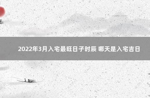 2022年3月入宅最旺日子时辰 哪天是入宅吉日 2019年十二月搬家黄道吉日