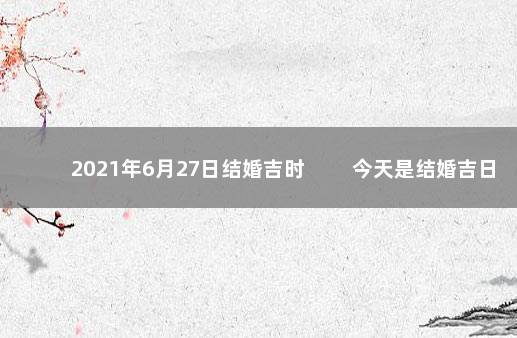 2021年6月27日结婚吉时 　　今天是结婚吉日