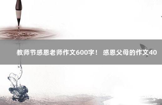 教师节感恩老师作文600字！ 感恩父母的作文400字