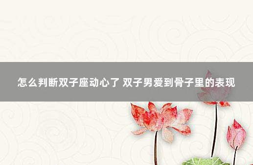 怎么判断双子座动心了 双子男爱到骨子里的表现