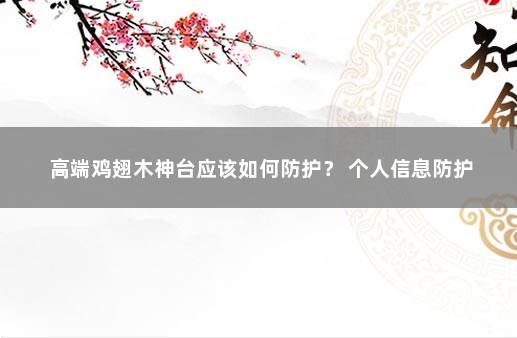 高端鸡翅木神台应该如何防护？ 个人信息防护