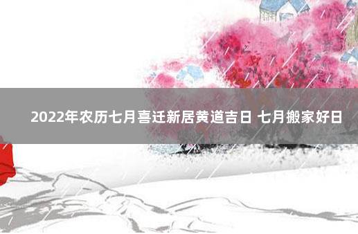 2022年农历七月喜迁新居黄道吉日 七月搬家好日子