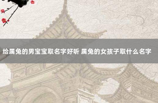 给属兔的男宝宝取名字好听 属兔的女孩子取什么名字好