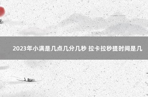 2023年小满是几点几分几秒 拉卡拉秒提时间是几点到几点