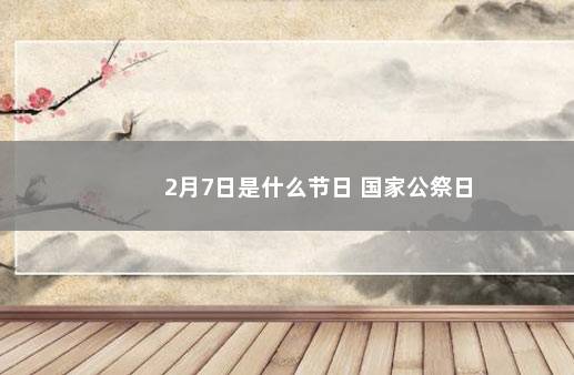 2月7日是什么节日 国家公祭日