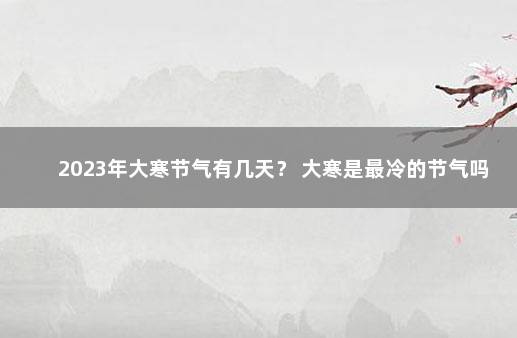 2023年大寒节气有几天？ 大寒是最冷的节气吗