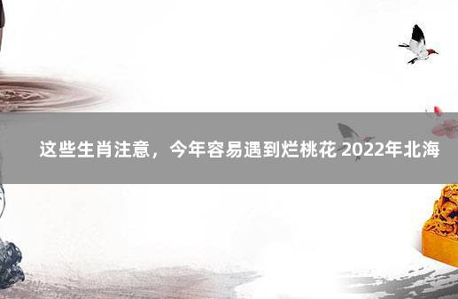 这些生肖注意，今年容易遇到烂桃花 2022年北海疫情