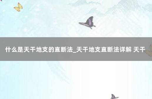 什么是天干地支的直断法_天干地支直断法详解 天干地支法怎么计算