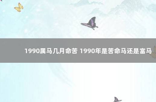 1990属马几月命苦 1990年是苦命马还是富马