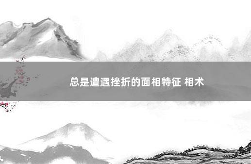 总是遭遇挫折的面相特征 相术