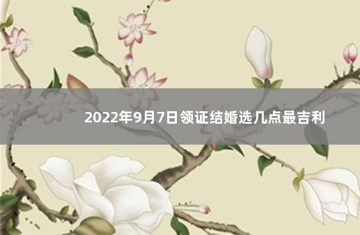 2022年9月7日领证结婚选几点最吉利