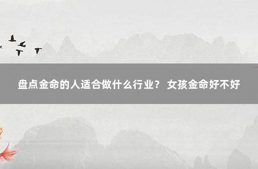 盘点金命的人适合做什么行业？ 女孩金命好不好