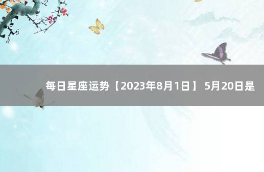每日星座运势【2023年8月1日】 5月20日是什么星座