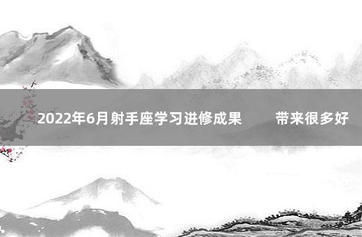2022年6月射手座学习进修成果 　　带来很多好处