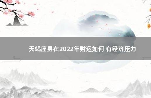 天蝎座男在2022年财运如何 有经济压力