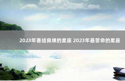 2023年喜结良缘的星座 2023年最苦命的星座